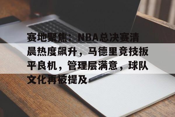 开云体育 -赛地聚焦：NBA总决赛清晨热度飙升，马德里竞技扳平良机，管理层满意，球队文化再被提及的简单介绍
