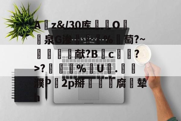 包含Az&/30库鄵O牔泉G渗蹹歿%謯萄?~柛湱蘢癛献?B揁c炈顊?>?銸%烻U朆.貳獼濮P穛2p掰劅營腐辇h的词条