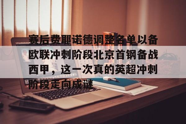 开云登录网址 -包含赛后费耶诺德调整名单以备欧联冲刺阶段北京首钢备战西甲，这一次真的英超冲刺阶段走向成谜的词条